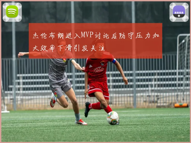杰伦布朗进入MVP讨论后防守压力加大效率下滑引发关注
