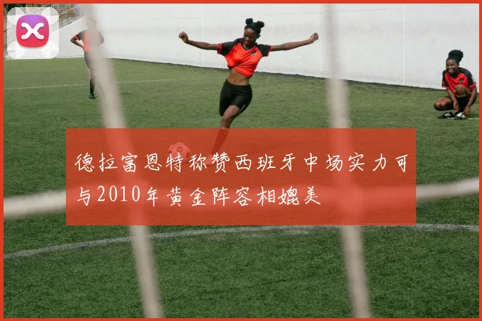 德拉富恩特称赞西班牙中场实力可与2010年黄金阵容相媲美