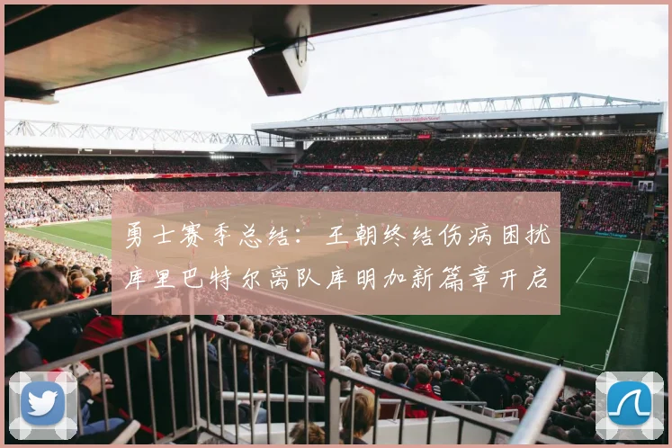 勇士赛季总结：王朝终结伤病困扰库里巴特尔离队库明加新篇章开启