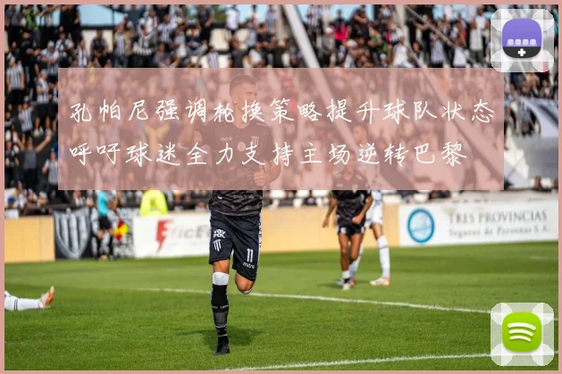 孔帕尼强调轮换策略提升球队状态呼吁球迷全力支持主场逆转巴黎