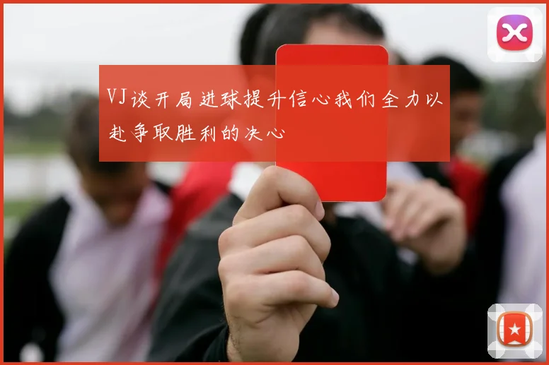 VJ谈开局进球提升信心我们全力以赴争取胜利的决心