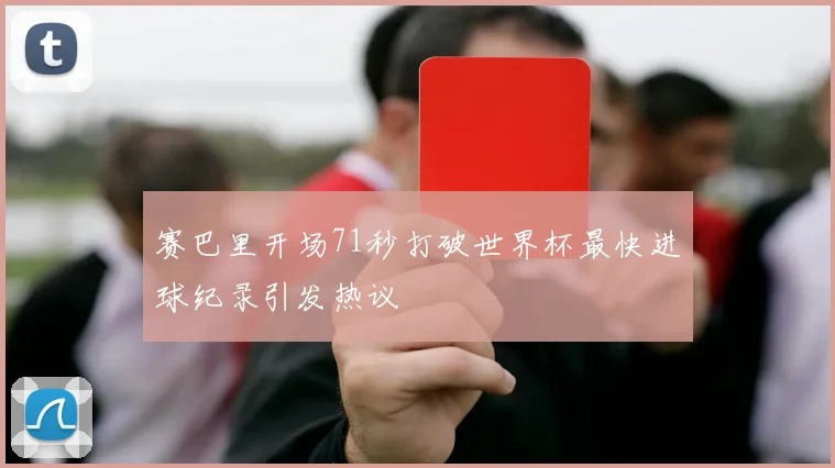 赛巴里开场71秒打破世界杯最快进球纪录引发热议