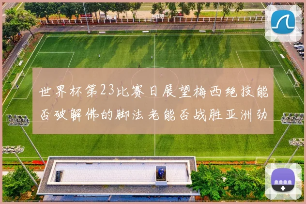 世界杯第23比赛日展望梅西绝技能否破解佛的脚法老能否战胜亚洲劲旅