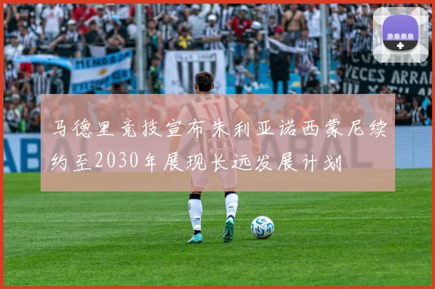 马德里竞技宣布朱利亚诺西蒙尼续约至2030年展现长远发展计划