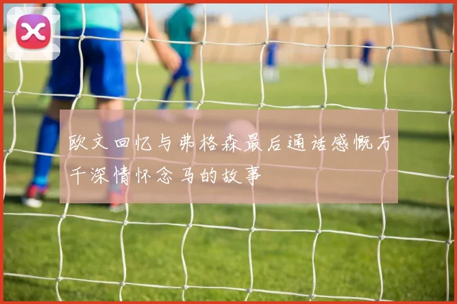 欧文回忆与弗格森最后通话感慨万千深情怀念马的故事