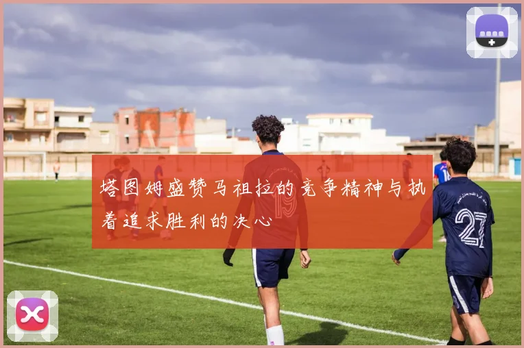 塔图姆盛赞马祖拉的竞争精神与执着追求胜利的决心