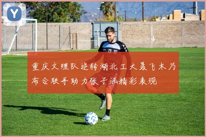 重庆文理队逆转湖北工大聂飞木乃布合联手助力张子涵精彩表现