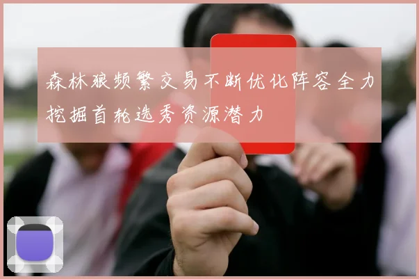 森林狼频繁交易不断优化阵容全力挖掘首轮选秀资源潜力