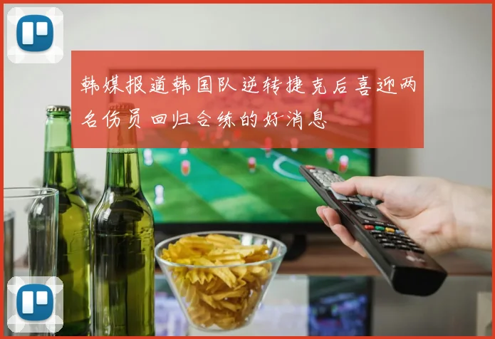 韩媒报道韩国队逆转捷克后喜迎两名伤员回归合练的好消息