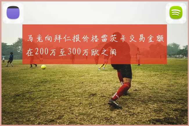 马竞向拜仁报价格雷茨卡交易金额在200万至300万欧之间