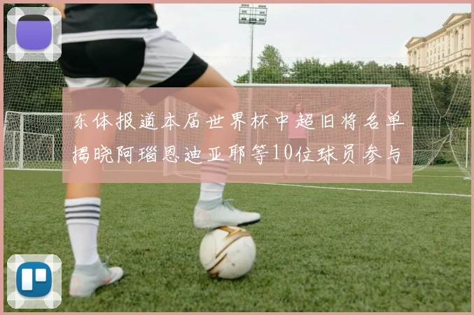 东体报道本届世界杯中超旧将名单揭晓阿瑙恩迪亚耶等10位球员参与盛事
