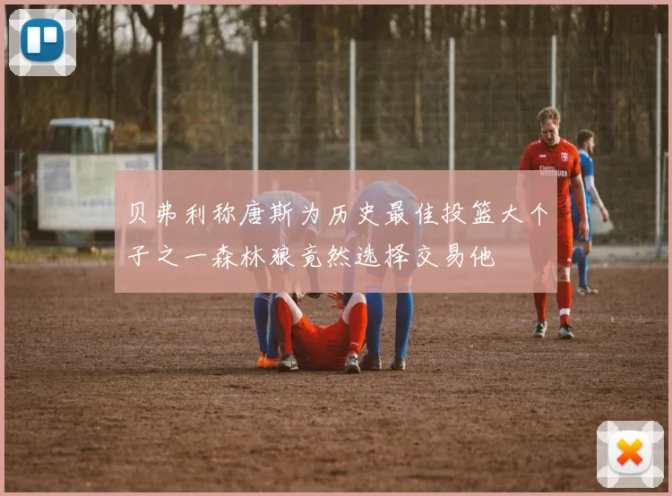 贝弗利称唐斯为历史最佳投篮大个子之一森林狼竟然选择交易他