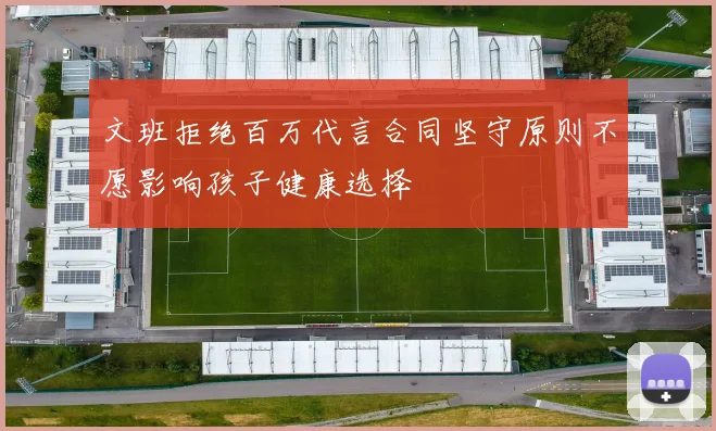 文班拒绝百万代言合同坚守原则不愿影响孩子健康选择