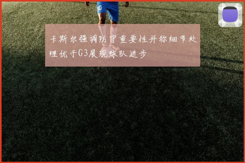 卡斯尔强调防守重要性并称细节处理优于G3展现球队进步