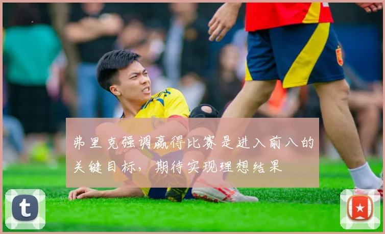弗里克强调赢得比赛是进入前八的关键目标，期待实现理想结果