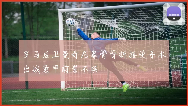 罗马后卫曼奇尼鼻骨骨折接受手术出战意甲前景不明