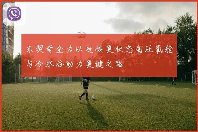 东契奇全力以赴恢复状态高压氧舱与冷水浴助力复健之路