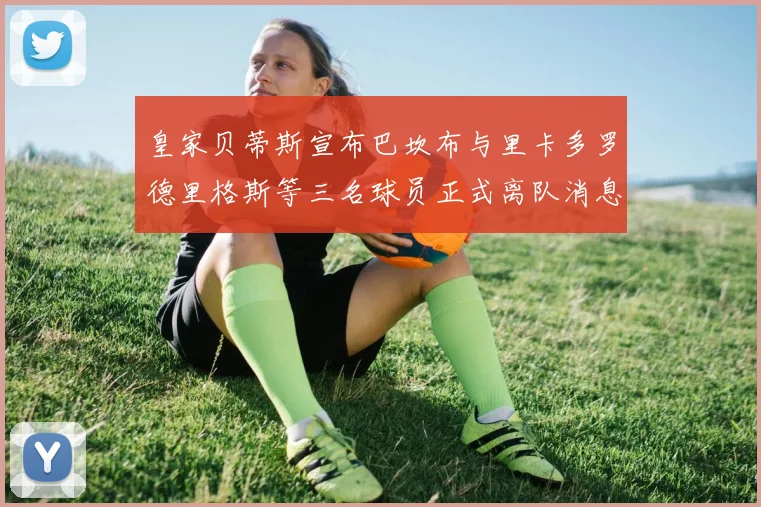 皇家贝蒂斯宣布巴坎布与里卡多罗德里格斯等三名球员正式离队消息