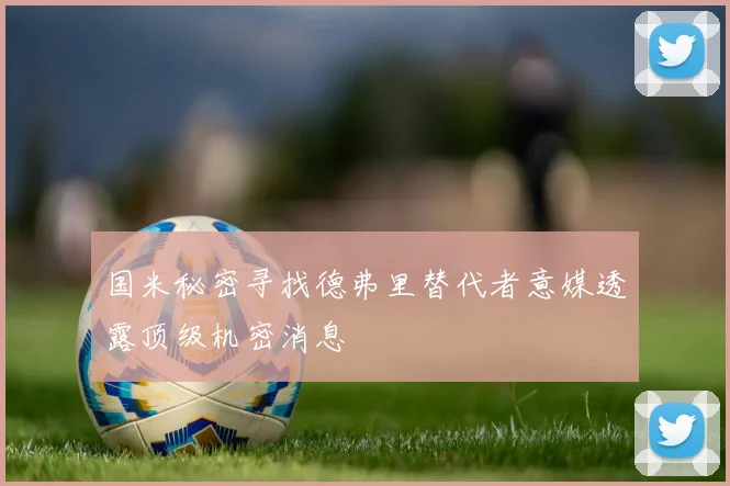 国米秘密寻找德弗里替代者意媒透露顶级机密消息