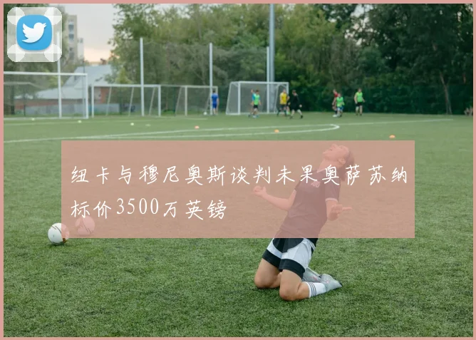 纽卡与穆尼奥斯谈判未果奥萨苏纳标价3500万英镑