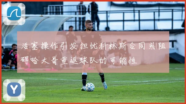 活塞操作引发担忧科林斯合同或阻碍哈大哥重返球队的可能性
