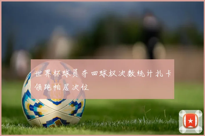世界杯球员夺回球权次数统计扎卡领跑帕居次位