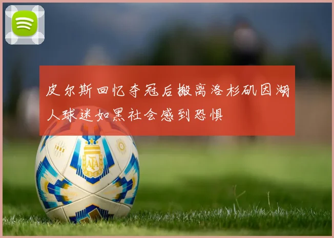 皮尔斯回忆夺冠后搬离洛杉矶因湖人球迷如黑社会感到恐惧