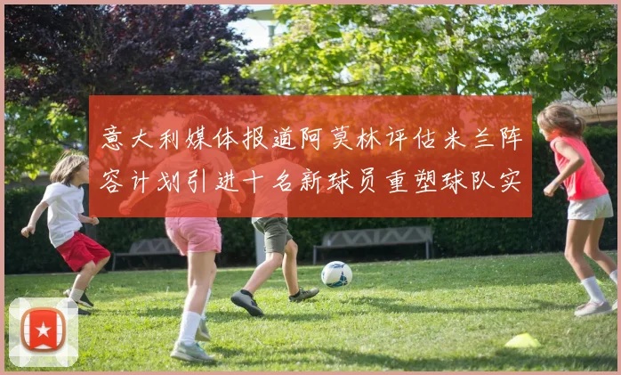 意大利媒体报道阿莫林评估米兰阵容计划引进十名新球员重塑球队实力