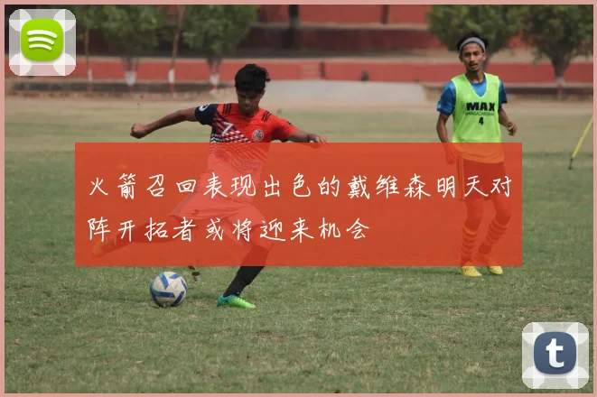 火箭召回表现出色的戴维森明天对阵开拓者或将迎来机会