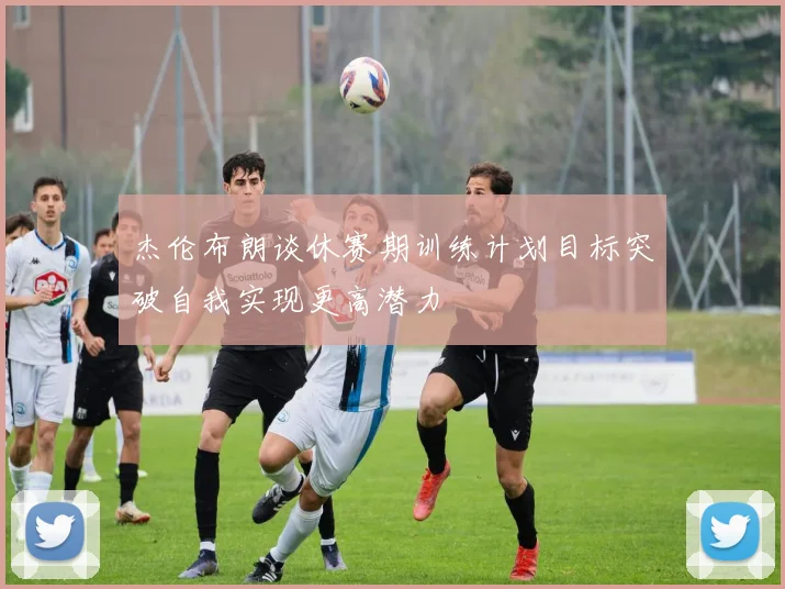 杰伦布朗谈休赛期训练计划目标突破自我实现更高潜力