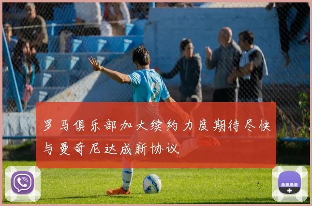 罗马俱乐部加大续约力度期待尽快与曼奇尼达成新协议