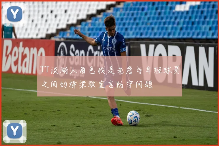 TT谈湖人角色我是老詹与年轻球员之间的桥梁敢直言防守问题