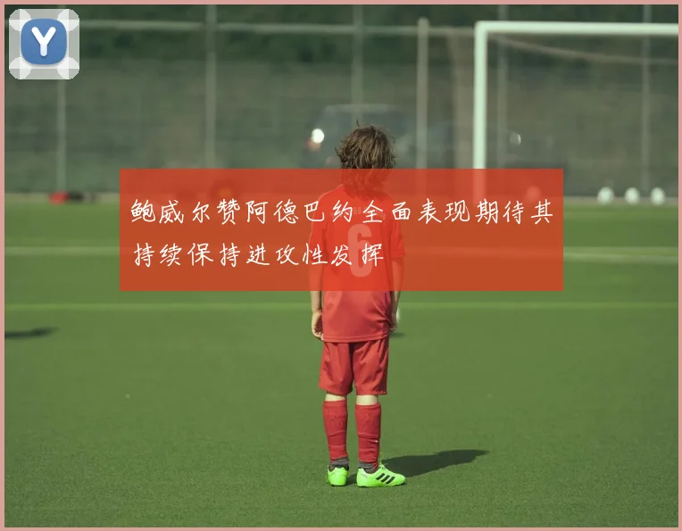 鲍威尔赞阿德巴约全面表现期待其持续保持进攻性发挥