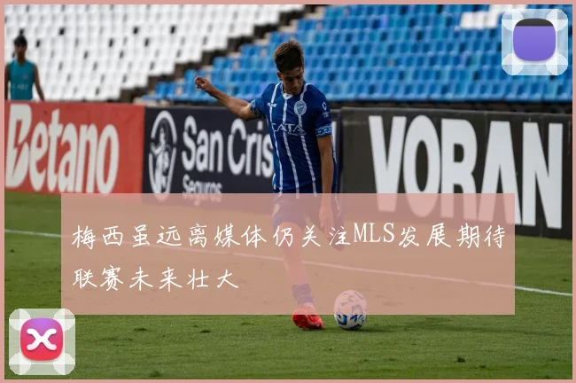 梅西虽远离媒体仍关注MLS发展期待联赛未来壮大