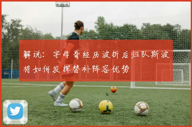 解说：字母哥经历波折后归队斯波将如何发挥替补阵容优势