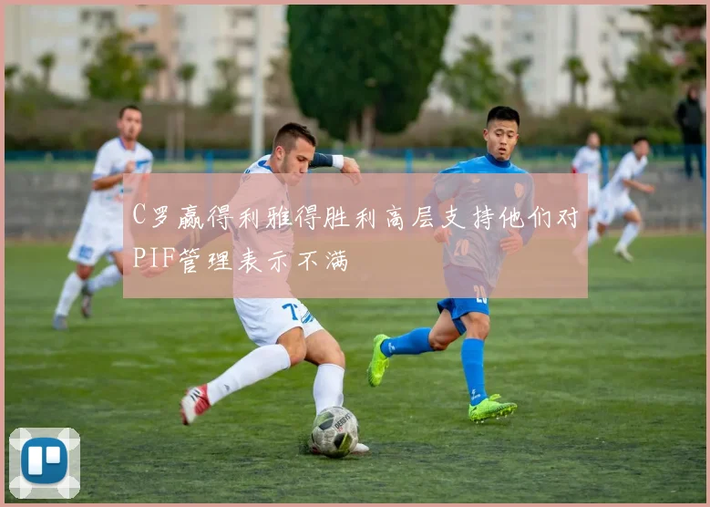 C罗赢得利雅得胜利高层支持他们对PIF管理表示不满