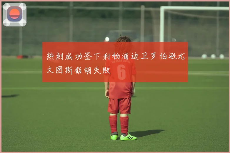 热刺成功签下利物浦边卫罗伯逊尤文图斯截胡失败