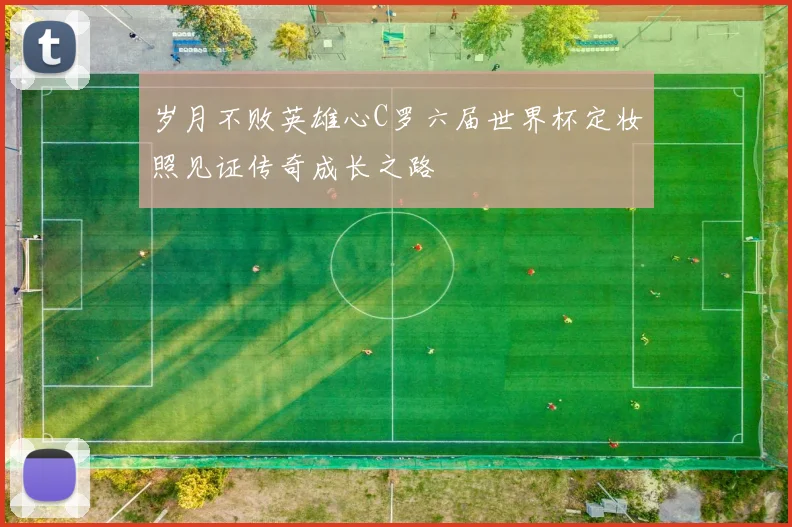 岁月不败英雄心C罗六届世界杯定妆照见证传奇成长之路
